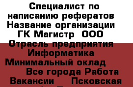 Специалист по написанию рефератов › Название организации ­ ГК Магистр, ООО › Отрасль предприятия ­ Информатика › Минимальный оклад ­ 15 000 - Все города Работа » Вакансии   . Псковская обл.,Псков г.